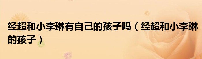 经超和小李琳有自己的孩子吗(经超和小李琳的孩子)