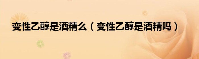 变性乙醇是酒精么（变性乙醇是酒精吗）