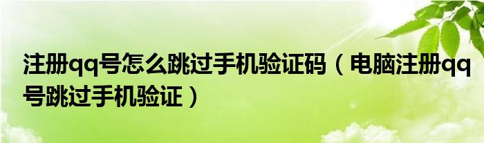 注册qq号怎么跳过手机验证码(电脑注册qq号跳过手机验证)