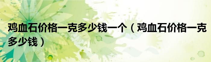 鸡血石价格一克多少钱一个(鸡血石价格一克多少钱)