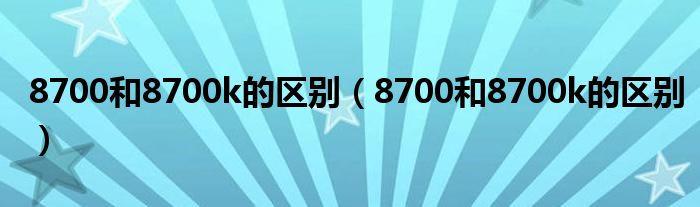 8700和8700k的区别(8700和8700k的区别)