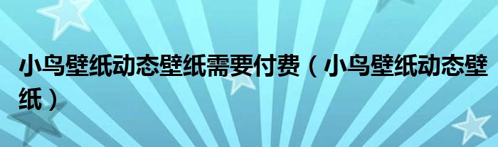 小鸟壁纸动态壁纸需要付费（小鸟壁纸动态壁纸）