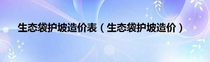 生态袋护坡造价表(生态袋护坡造价)