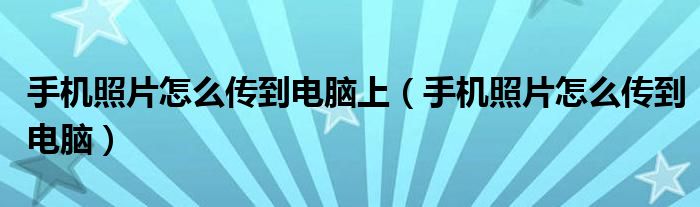 手机照片怎么传到电脑上(手机照片怎么传到电脑)