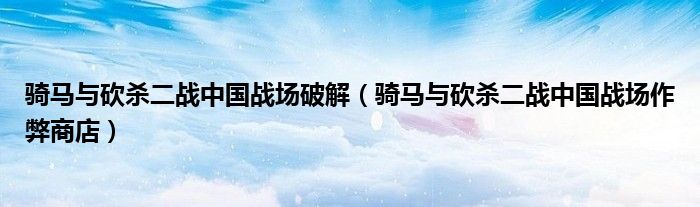 骑马与砍杀二战中国战场破解(骑马与砍杀二战中国战场作弊商店)