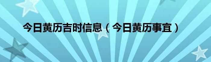 今日黄历吉时信息(今日黄历事宜)