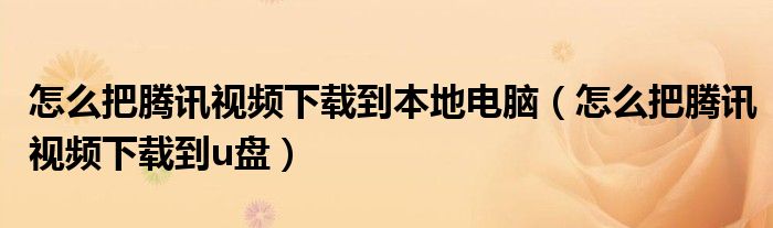 怎么把腾讯视频下载到本地电脑(怎么把腾讯视频下载到u盘)