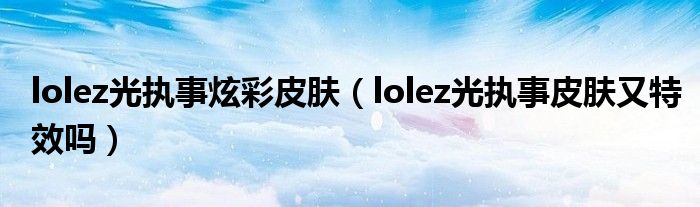 lolez光执事炫彩皮肤（lolez光执事皮肤又特效吗）