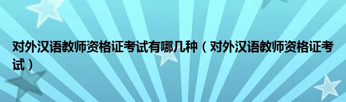 对外汉语教师资格证考试有哪几种(对外汉语教师资格证考试)