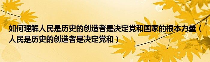 如何理解人民是历史的创造者是决定党和国家的根本力量(人民是历史的创造者是决定党和)