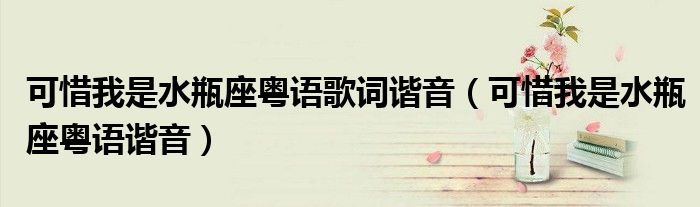 可惜我是水瓶座粤语歌词谐音(可惜我是水瓶座粤语谐音)