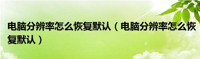 电脑分辨率怎么恢复默认(电脑分辨率怎么恢复默认)