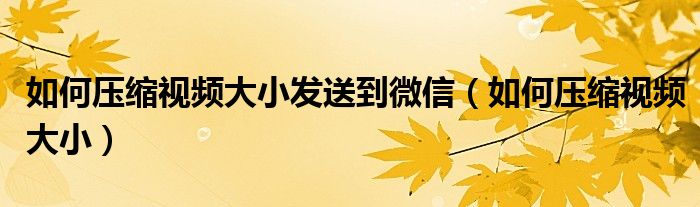 如何压缩视频大小发送到微信(如何压缩视频大小)