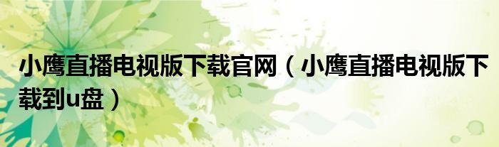 小鹰直播电视版下载官网(小鹰直播电视版下载到u盘)