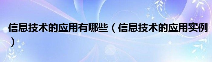 信息技术的应用有哪些(信息技术的应用实例)