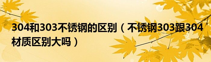 304和303不锈钢的区别(不锈钢303跟304材质区别大吗)