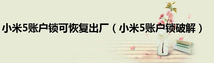 小米5账户锁可恢复出厂(小米5账户锁破解)