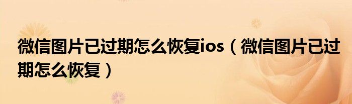 微信图片已过期怎么恢复ios（微信图片已过期怎么恢复）