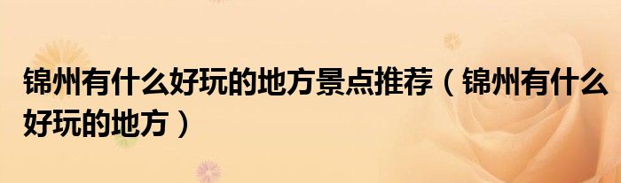 锦州有什么好玩的地方景点推荐(锦州有什么好玩的地方)