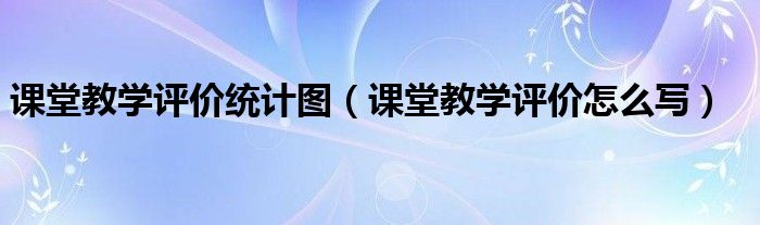 课堂教学评价统计图（课堂教学评价怎么写）