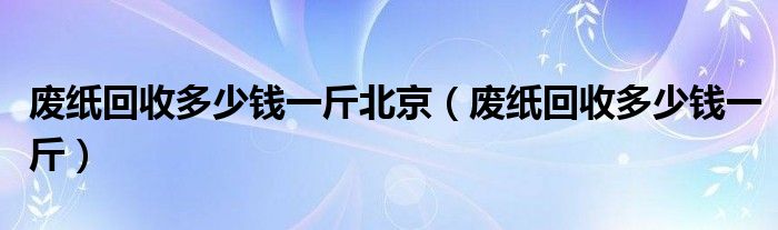 废纸回收多少钱一斤北京（废纸回收多少钱一斤）