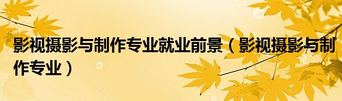影视摄影与制作专业就业前景(影视摄影与制作专业)