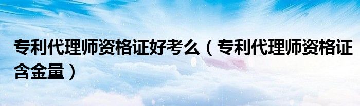 专利代理师资格证好考么(专利代理师资格证含金量)
