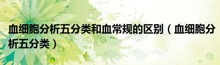 血细胞分析五分类和血常规的区别(血细胞分析五分类)