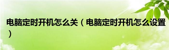 电脑定时开机怎么关(电脑定时开机怎么设置)