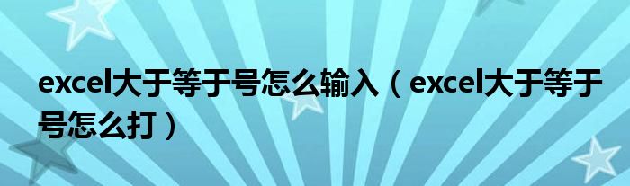 excel大于等于号怎么输入(excel大于等于号怎么打)