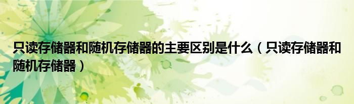 只读存储器和随机存储器的主要区别是什么(只读存储器和随机存储器)