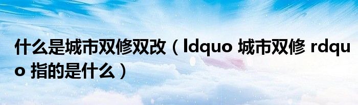 什么是城市双修双改(ldquo 城市双修 rdquo 指的是什么)