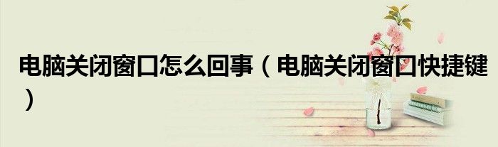 电脑关闭窗口怎么回事(电脑关闭窗口快捷键)