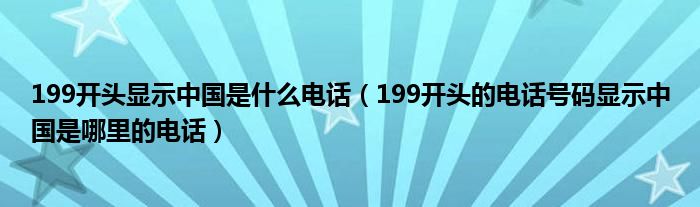 199开头显示中国是什么电话(199开头的电话号码显示中国是哪里的电话)