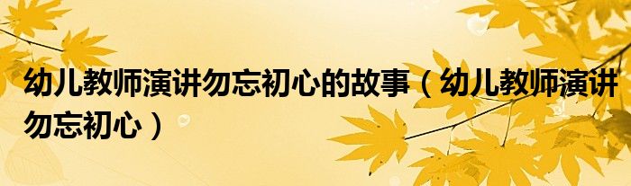 幼儿教师演讲勿忘初心的故事(幼儿教师演讲勿忘初心)