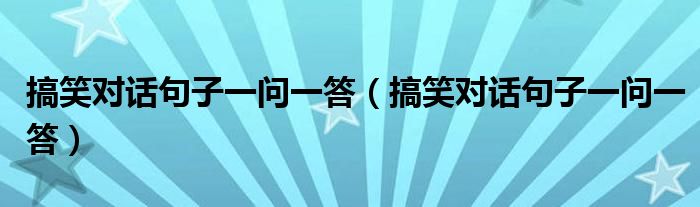 搞笑对话句子一问一答(搞笑对话句子一问一答)