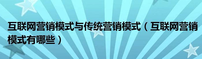 互联网营销模式与传统营销模式（互联网营销模式有哪些）