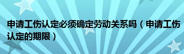 申请工伤认定必须确定劳动关系吗(申请工伤认定的期限)