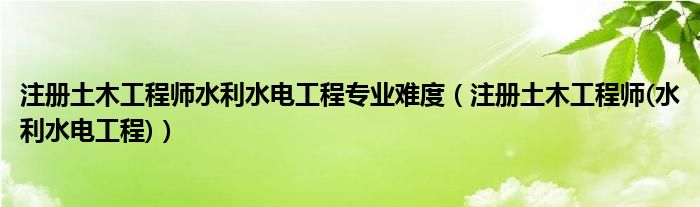 注册土木工程师水利水电工程专业难度(注册土木工程师(水利水电工程))