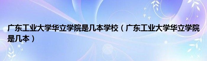 广东工业大学华立学院是几本学校(广东工业大学华立学院是几本)