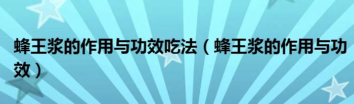 蜂王浆的作用与功效吃法(蜂王浆的作用与功效)