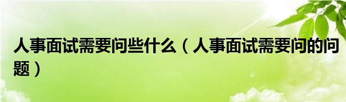 人事面试需要问些什么（人事面试需要问的问题）