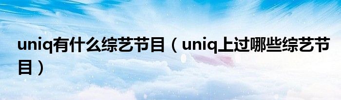 uniq有什么综艺节目(uniq上过哪些综艺节目)