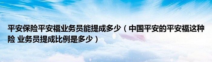 平安保险平安福业务员能提成多少(中国平安的平安福这种险 业务员提成比例是多少)