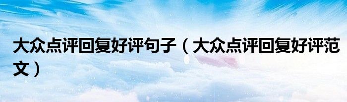 大众点评回复好评句子(大众点评回复好评范文)
