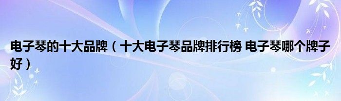 电子琴的十大品牌(十大电子琴品牌排行榜 电子琴哪个牌子好)