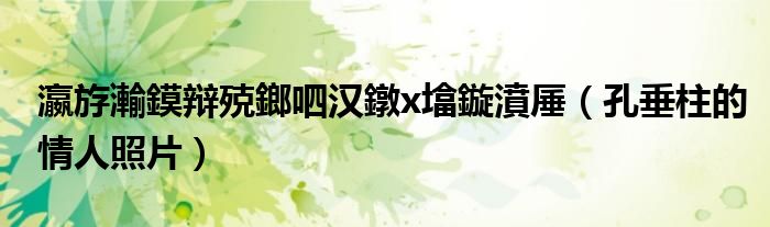 瀛斿瀭鏌辩殑鎯呬汉鐓х墖鏇濆厜(孔垂柱的情人照片)