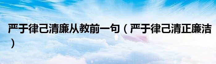 严于律己清廉从教前一句(严于律己清正廉洁)