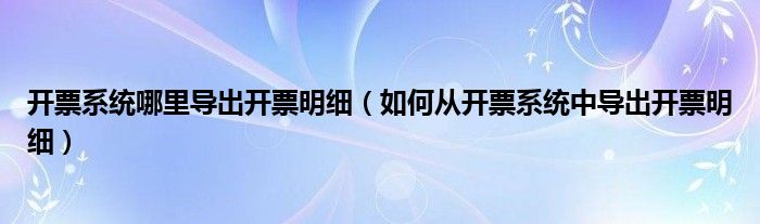 开票系统哪里导出开票明细(如何从开票系统中导出开票明细)