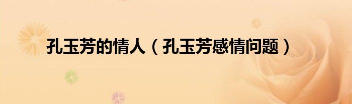 孔玉芳的情人(孔玉芳感情问题)